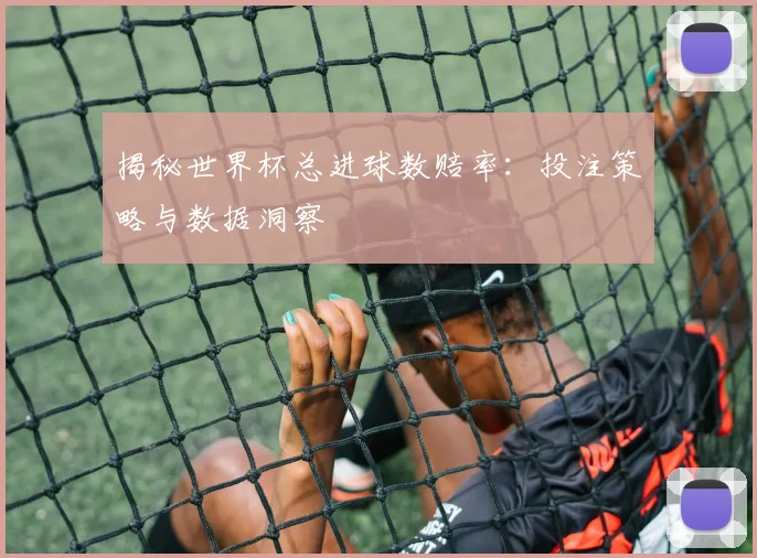 揭秘世界杯总进球数赔率：投注策略与数据洞察