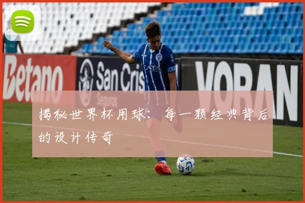 揭秘世界杯用球:每一颗经典背后的设计传奇