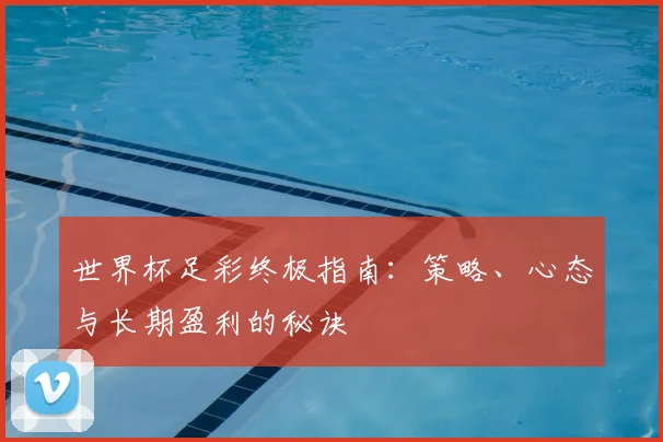 世界杯足彩终极指南：策略、心态与长期盈利的秘诀