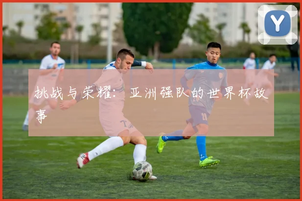 挑战与荣耀：亚洲强队的世界杯故事