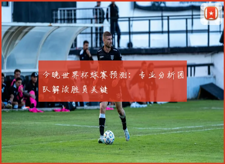 今晚世界杯球赛预测：专业分析团队解读胜负关键