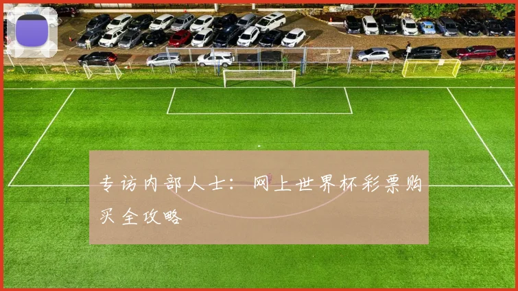 专访内部人士：网上世界杯彩票购买全攻略