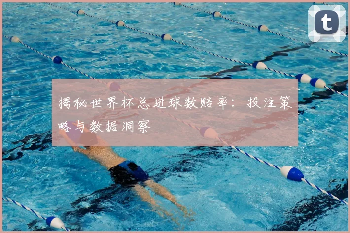 揭秘世界杯总进球数赔率：投注策略与数据洞察
