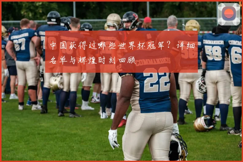 中国获得过哪些世界杯冠军?详细名单与辉煌时刻回顾