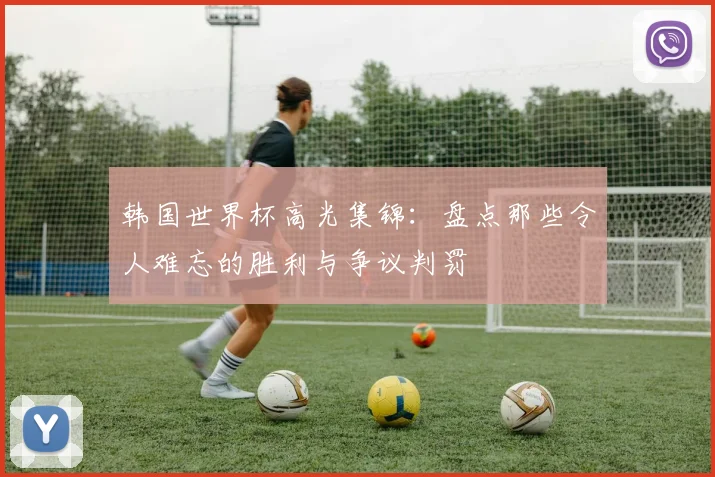 韩国世界杯高光集锦：盘点那些令人难忘的胜利与争议判罚