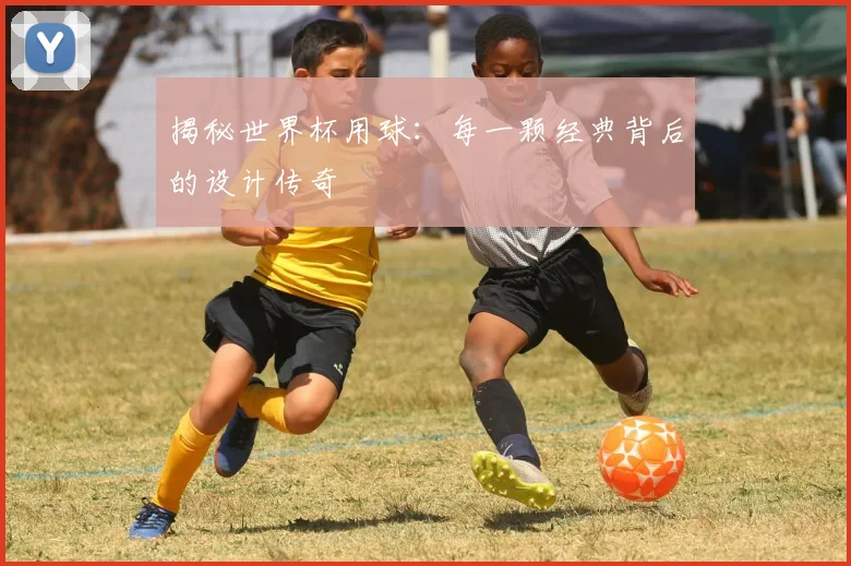 揭秘世界杯用球：每一颗经典背后的设计传奇
