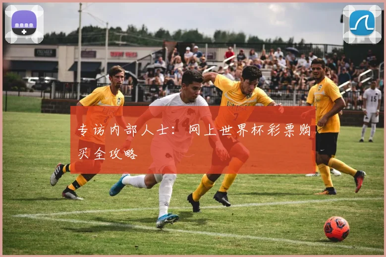 专访内部人士:网上世界杯彩票购买全攻略