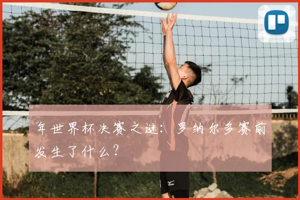 年世界杯决赛之谜：罗纳尔多赛前发生了什么？