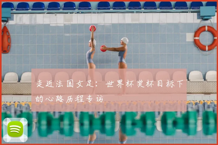 走近法国女足：世界杯奖杯目标下的心路历程专访