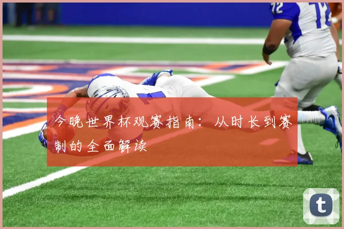 今晚世界杯观赛指南：从时长到赛制的全面解读
