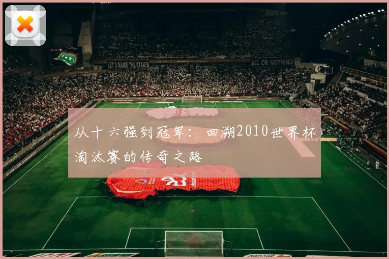 从十六强到冠军：回溯2010世界杯淘汰赛的传奇之路