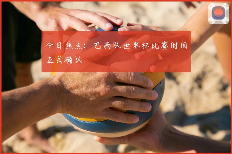 今日焦点：巴西队世界杯比赛时间正式确认