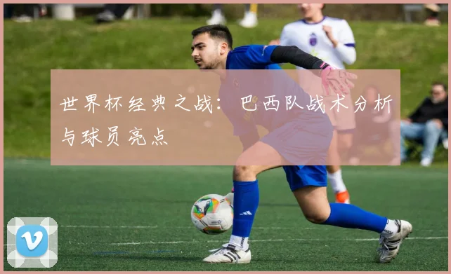 世界杯经典之战:巴西队战术分析与球员亮点