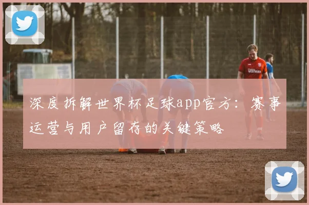 深度拆解世界杯足球app官方：赛事运营与用户留存的关键策略