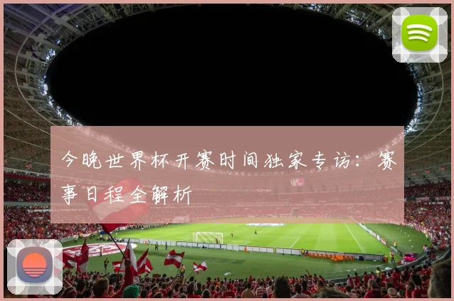 今晚世界杯开赛时间独家专访：赛事日程全解析