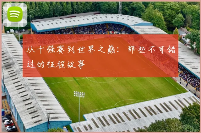 从十强赛到世界之巅：那些不可错过的征程故事