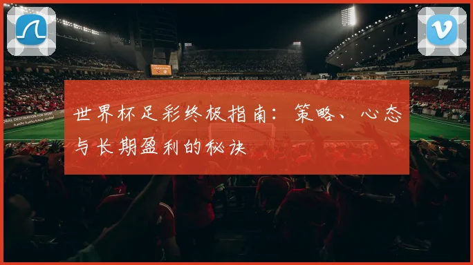 世界杯足彩终极指南：策略、心态与长期盈利的秘诀