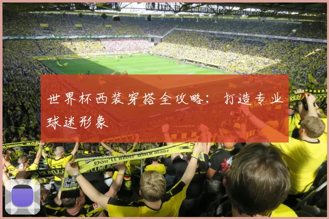 世界杯西装穿搭全攻略:打造专业球迷形象