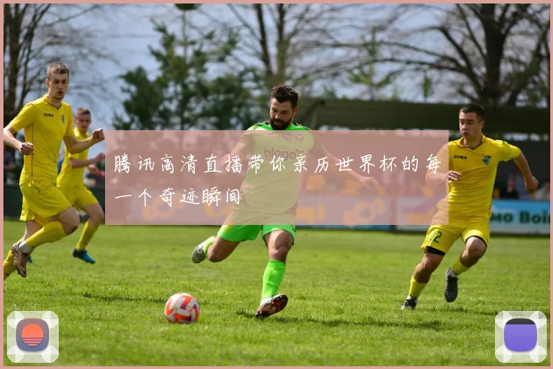 腾讯高清直播带你亲历世界杯的每一个奇迹瞬间