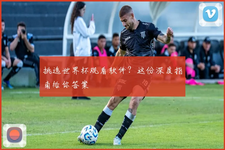 挑选世界杯观看软件？这份深度指南给你答案