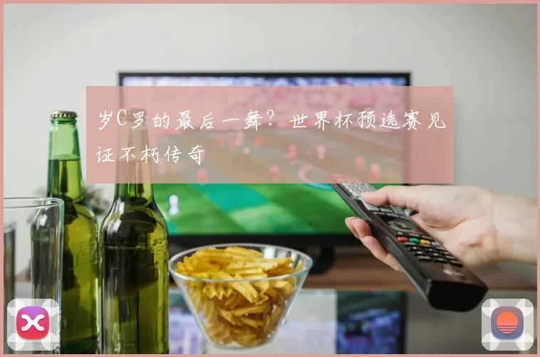 岁C罗的最后一舞？世界杯预选赛见证不朽传奇