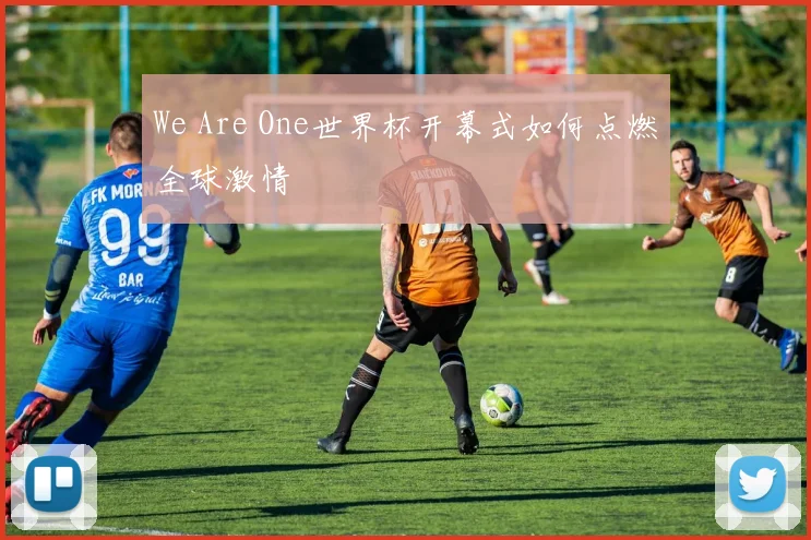 We Are One世界杯开幕式如何点燃全球激情