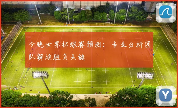 今晚世界杯球赛预测：专业分析团队解读胜负关键