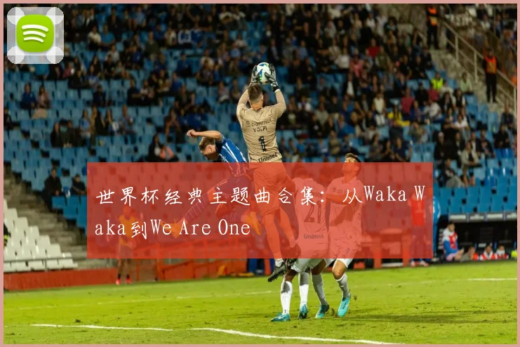 世界杯经典主题曲合集:从Waka Waka到We Are One