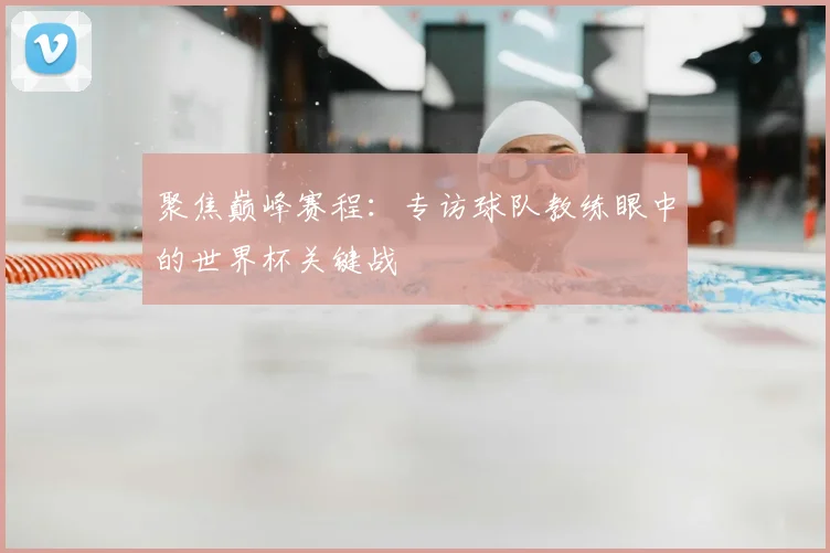聚焦巅峰赛程：专访球队教练眼中的世界杯关键战