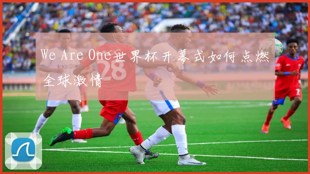 We Are One世界杯开幕式如何点燃全球激情