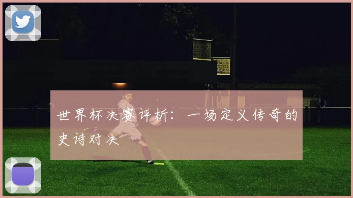世界杯决赛评析:一场定义传奇的史诗对决