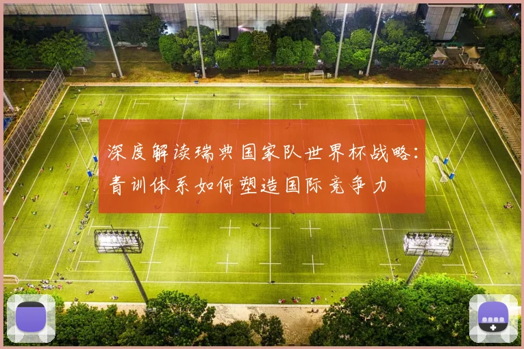 深度解读瑞典国家队世界杯战略：青训体系如何塑造国际竞争力