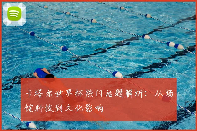 卡塔尔世界杯热门话题解析:从场馆科技到文化影响