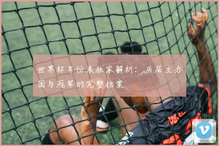 世界杯年份表独家解析：历届主办国与冠军的完整档案