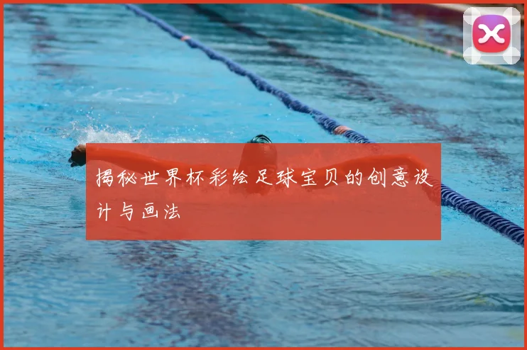 揭秘世界杯彩绘足球宝贝的创意设计与画法