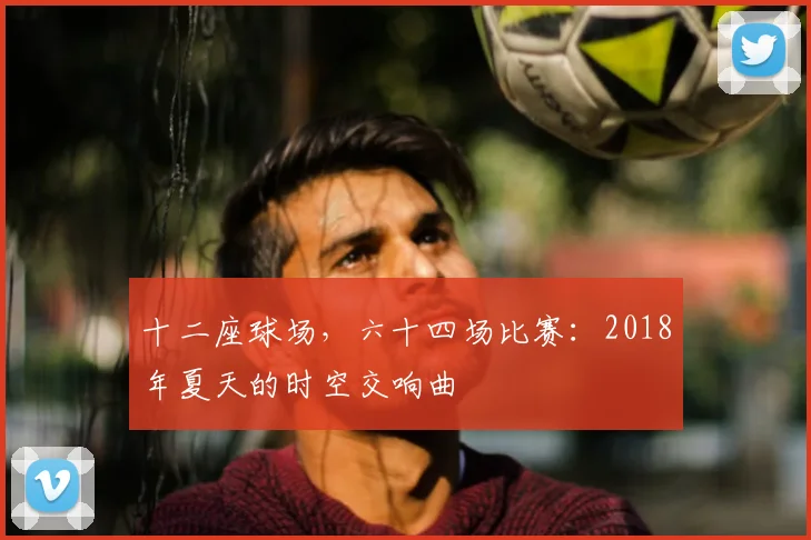十二座球场，六十四场比赛：2018年夏天的时空交响曲