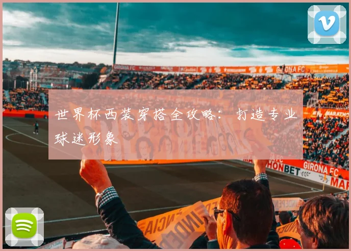 世界杯西装穿搭全攻略:打造专业球迷形象