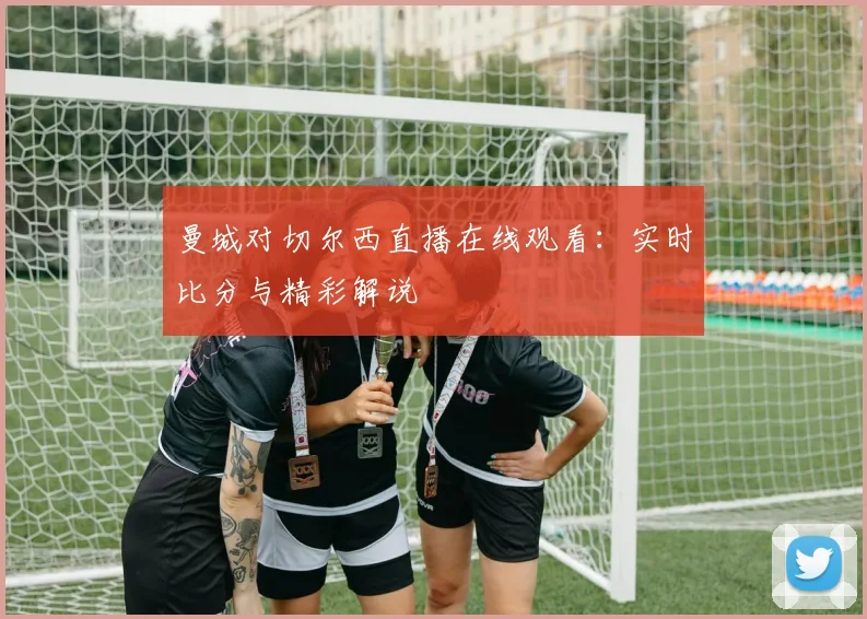 曼城对切尔西直播在线观看：实时比分与精彩解说
