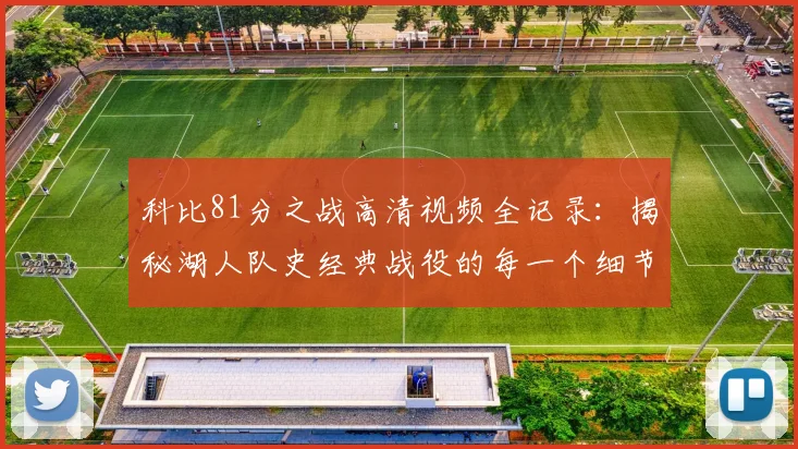 科比81分之战高清视频全记录：揭秘湖人队史经典战役的每一个细节