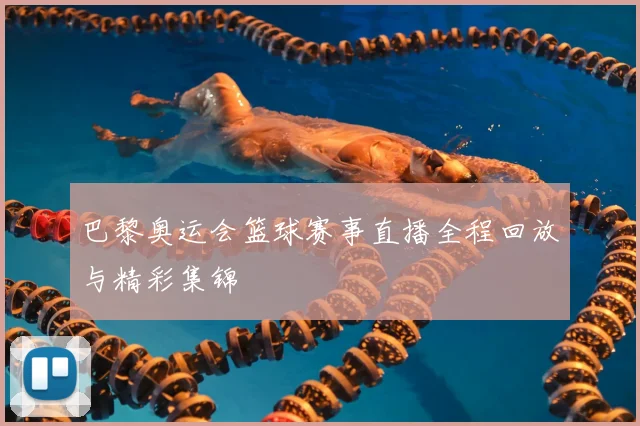 巴黎奥运会篮球赛事直播全程回放与精彩集锦