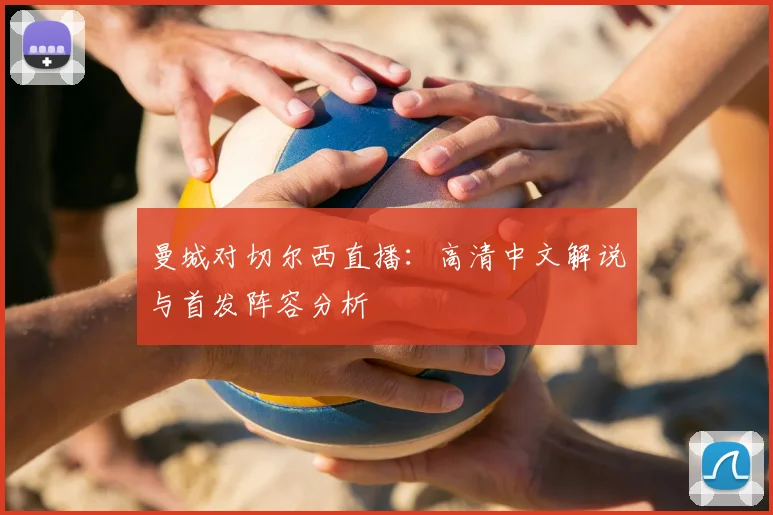 曼城对切尔西直播：高清中文解说与首发阵容分析