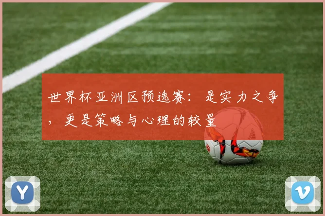 世界杯亚洲区预选赛：是实力之争，更是策略与心理的较量