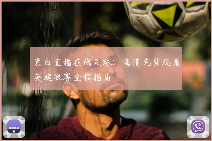 黑白直播在线足球：高清免费观看英超联赛全程指南