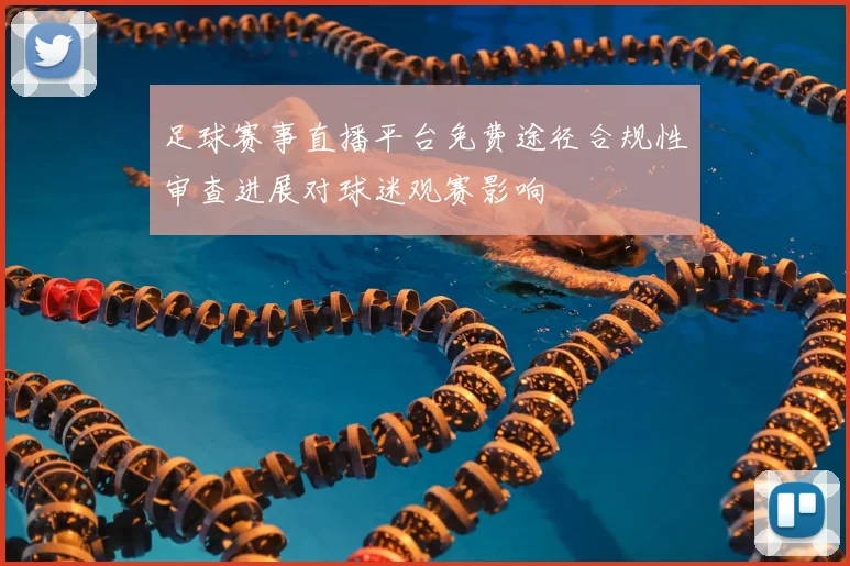 足球赛事直播平台免费途径合规性审查进展对球迷观赛影响