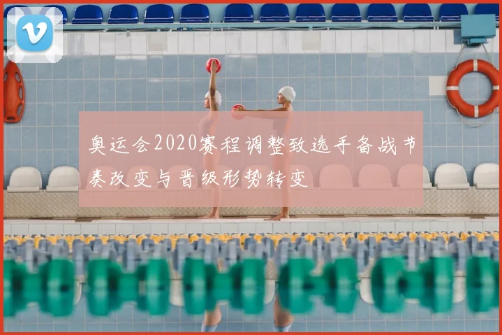 奥运会2020赛程调整致选手备战节奏改变与晋级形势转变