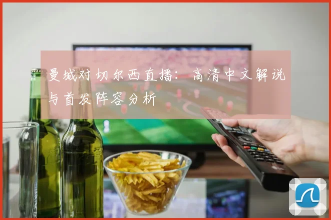 曼城对切尔西直播：高清中文解说与首发阵容分析