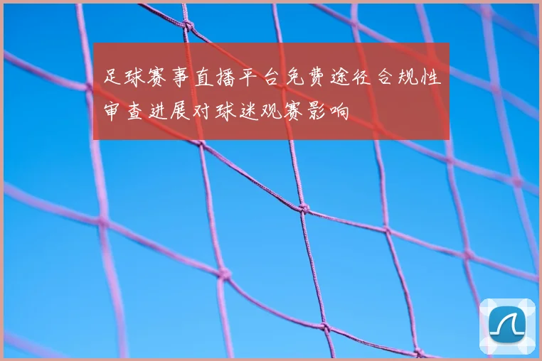 足球赛事直播平台免费途径合规性审查进展对球迷观赛影响