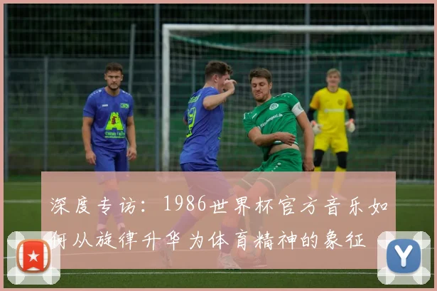 深度专访：1986世界杯官方音乐如何从旋律升华为体育精神的象征