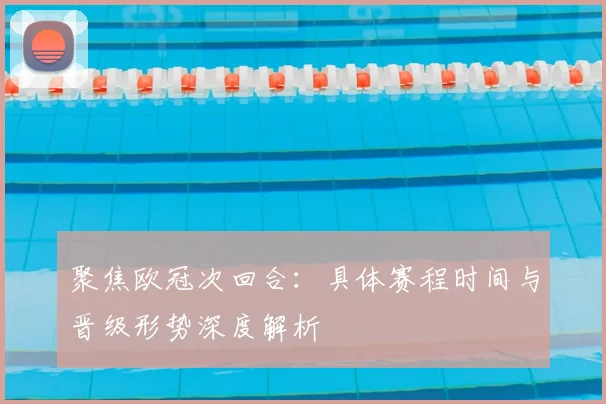 聚焦欧冠次回合:具体赛程时间与晋级形势深度解析