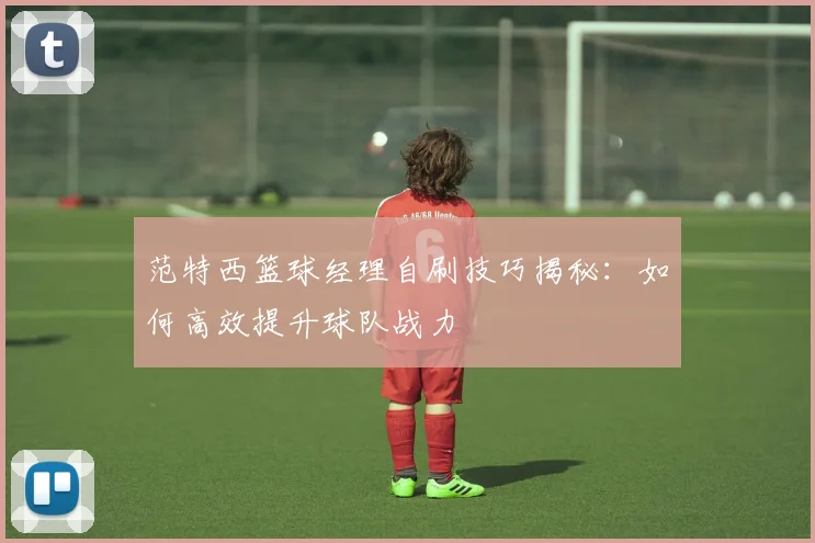 范特西篮球经理自刷技巧揭秘：如何高效提升球队战力